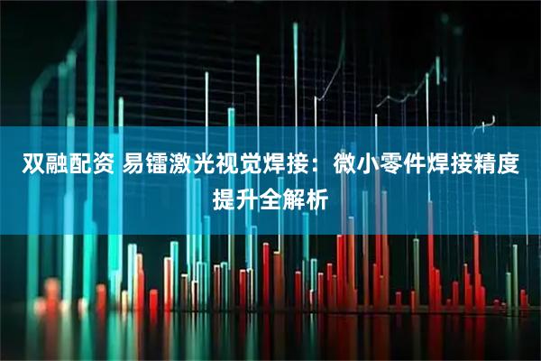 双融配资 易镭激光视觉焊接:微小零件焊接精度提升全解析