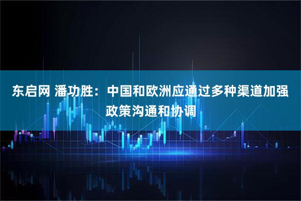 东启网 潘功胜:中国和欧洲应通过多种渠道加强政策沟通和协调