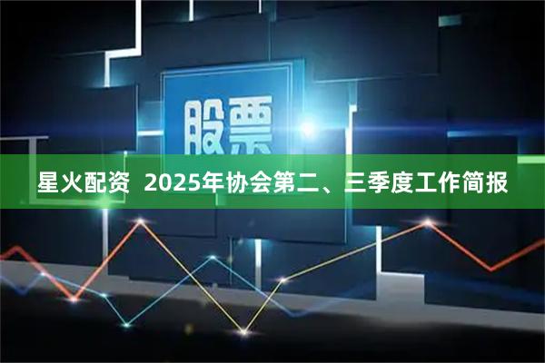 星火配资 2025年协会第二、三季度工作简报