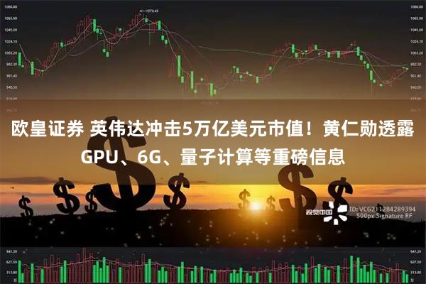 欧皇证券 英伟达冲击5万亿美元市值！黄仁勋透露GPU、6G、量子计算等重磅信息