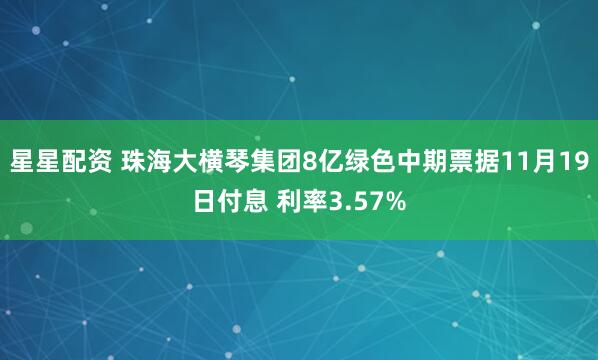星星配资 珠海大横琴集团8亿绿色中期票据11月19日付息 利率3.57%