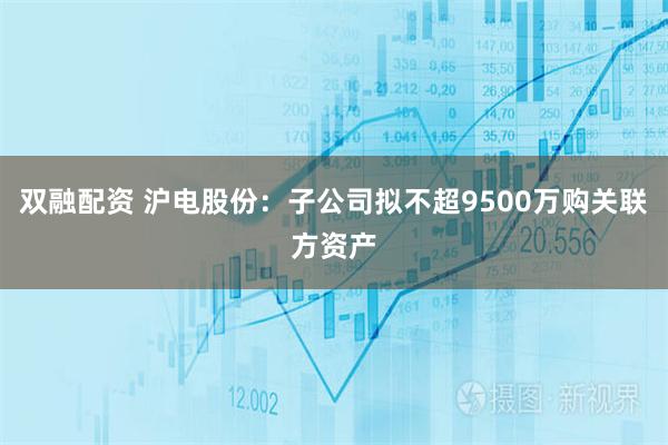 双融配资 沪电股份：子公司拟不超9500万购关联方资产
