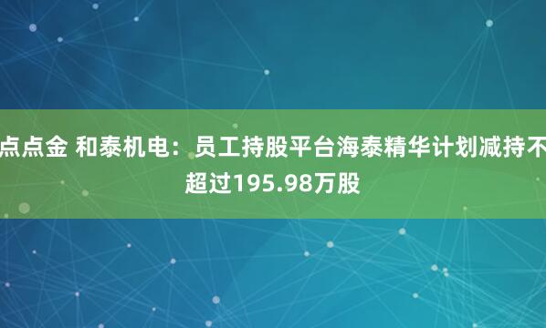 点点金 和泰机电:员工持股平台海泰精华计划减持不超过195.98万股