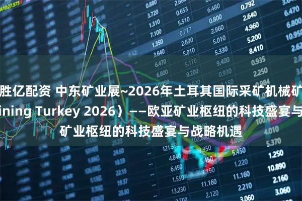 胜亿配资 中东矿业展~2026年土耳其国际采矿机械矿业展(Mining Turkey 2026)——欧亚矿业枢纽的科技盛宴与战略机遇