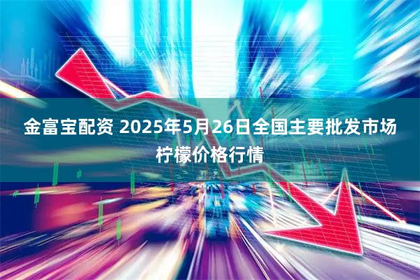 金富宝配资 2025年5月26日全国主要批发市场柠檬价格行情