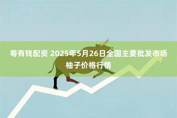 粤有钱配资 2025年5月26日全国主要批发市场柚子价格行情
