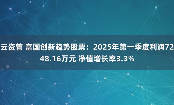 云资管 富国创新趋势股票：2025年第一季度利润7248.16万元 净值增长率3.3%