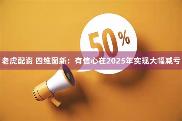 老虎配资 四维图新：有信心在2025年实现大幅减亏