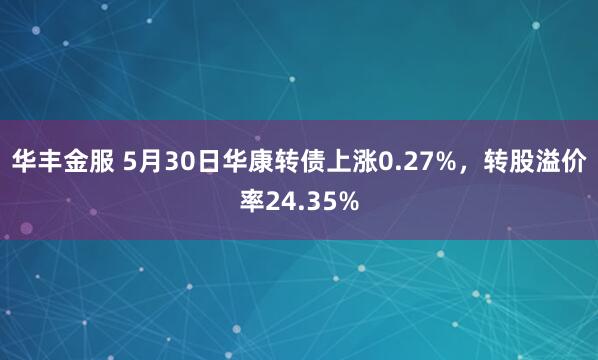 华丰金服 5月30日华康转债上涨0.27%，转股溢价率24.35%