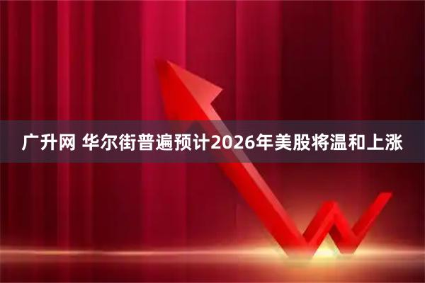 广升网 华尔街普遍预计2026年美股将温和上涨