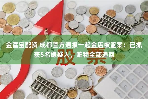 金富宝配资 成都警方通报一起金店被盗案：已抓获5名嫌疑人，赃物全部追回