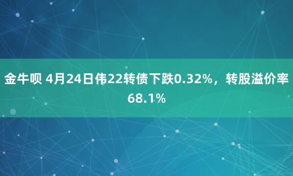 金牛呗 4月24日伟22转债下跌0.32%，转股溢价率68.1%