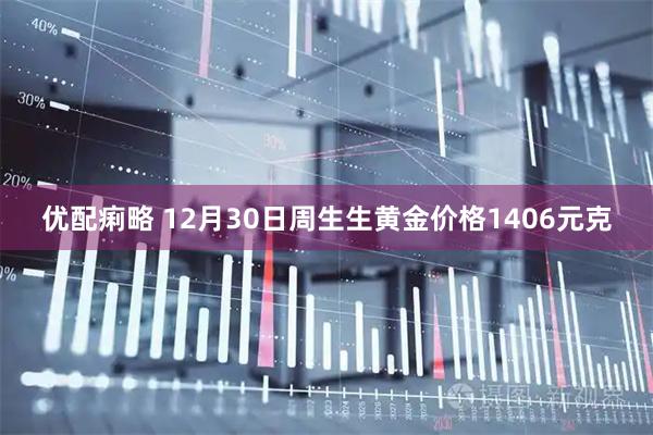 优配痢略 12月30日周生生黄金价格1406元克