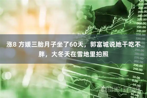 涨8 方媛三胎月子坐了60天，郭富城说她干吃不胖，大冬天在雪地里拍照