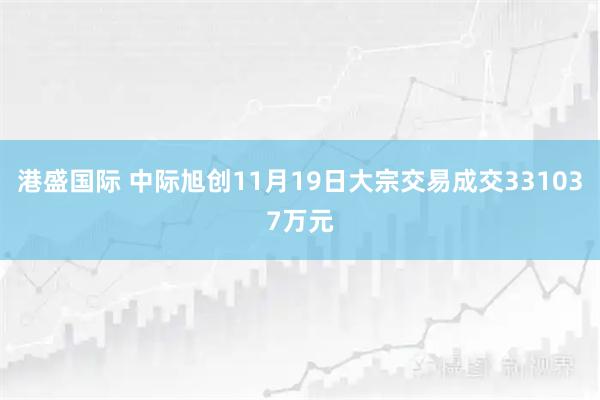 港盛国际 中际旭创11月19日大宗交易成交331037万元