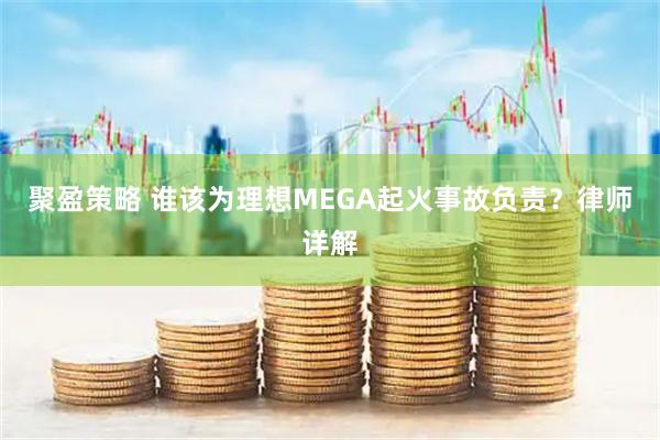 聚盈策略 谁该为理想MEGA起火事故负责？律师详解