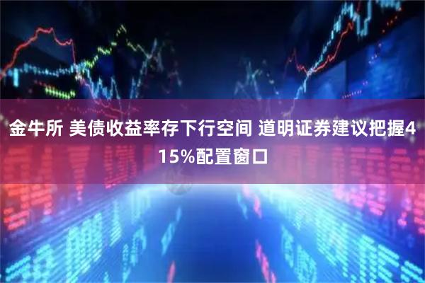 金牛所 美债收益率存下行空间 道明证券建议把握415%配置窗口