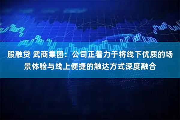 股融贷 武商集团：公司正着力于将线下优质的场景体验与线上便捷的触达方式深度融合