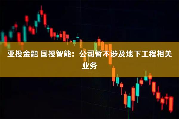 亚投金融 国投智能：公司暂不涉及地下工程相关业务