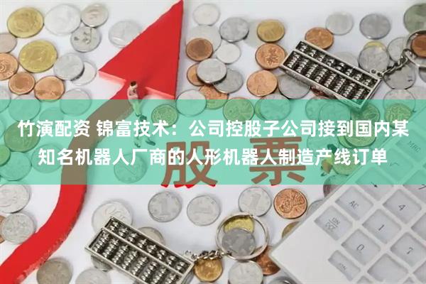 竹演配资 锦富技术：公司控股子公司接到国内某知名机器人厂商的人形机器人制造产线订单
