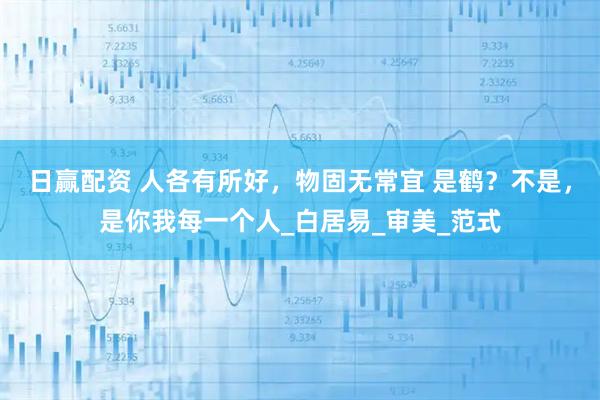 日赢配资 人各有所好，物固无常宜 是鹤？不是，是你我每一个人_白居易_审美_范式