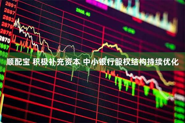 顺配宝 积极补充资本 中小银行股权结构持续优化