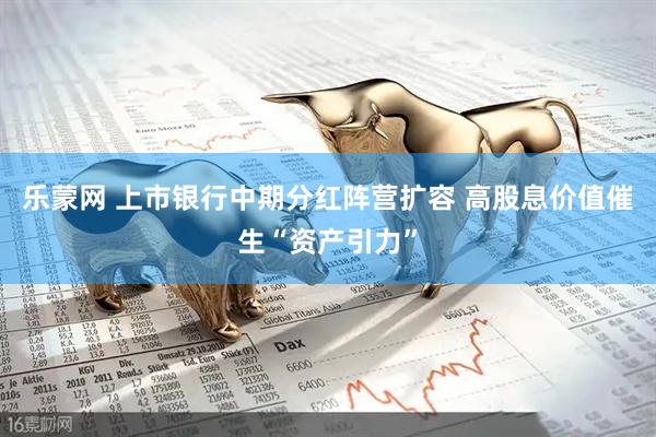 乐蒙网 上市银行中期分红阵营扩容 高股息价值催生“资产引力”