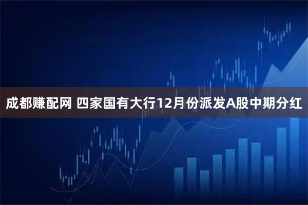 成都赚配网 四家国有大行12月份派发A股中期分红