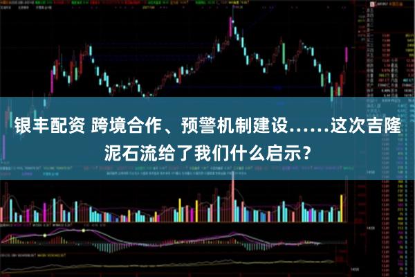 银丰配资 跨境合作、预警机制建设……这次吉隆泥石流给了我们什么启示？