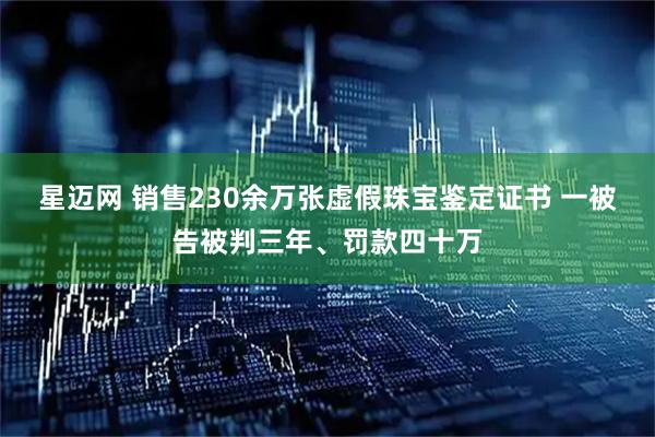 星迈网 销售230余万张虚假珠宝鉴定证书 一被告被判三年、罚款四十万